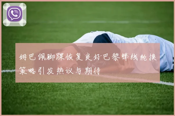 姆巴佩脚踝恢复良好巴黎锋线轮换策略引发热议与期待