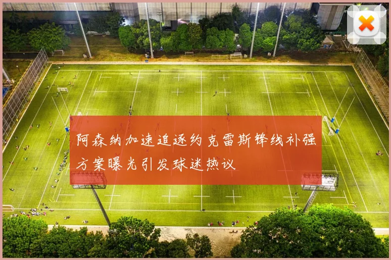 阿森纳加速追逐约克雷斯锋线补强方案曝光引发球迷热议