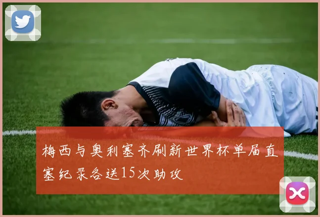 梅西与奥利塞齐刷新世界杯单届直塞纪录各送15次助攻