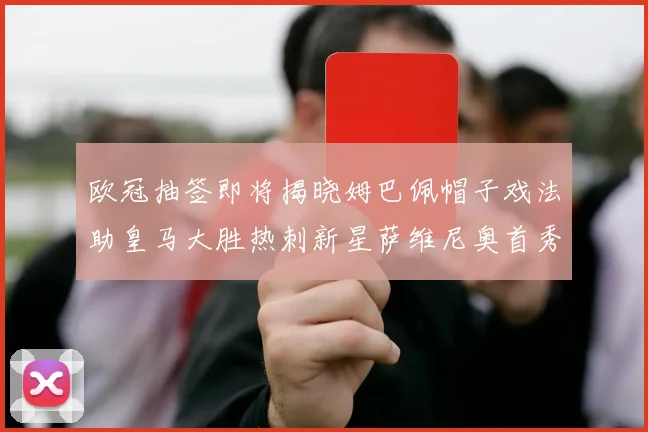 欧冠抽签即将揭晓姆巴佩帽子戏法助皇马大胜热刺新星萨维尼奥首秀精彩表现