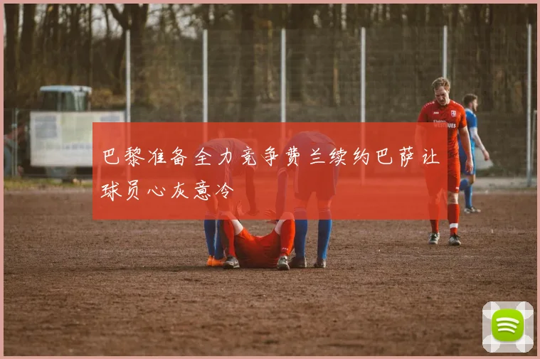巴黎准备全力竞争费兰续约巴萨让球员心灰意冷