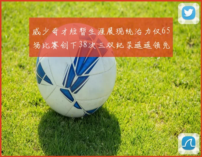 威少奇才短暂生涯展现统治力仅65场比赛创下38次三双纪录遥遥领先第二名