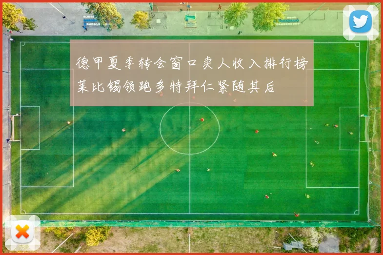 德甲夏季转会窗口卖人收入排行榜莱比锡领跑多特拜仁紧随其后