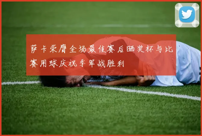 萨卡荣膺全场最佳赛后晒奖杯与比赛用球庆祝季军战胜利