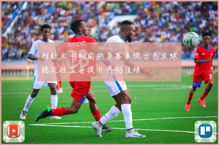 郑钦文中网前热身赛表现出色发球稳定性显著提升再创佳绩